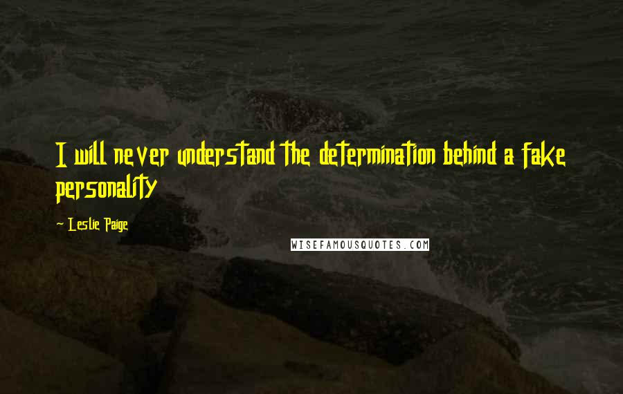Leslie Paige Quotes: I will never understand the determination behind a fake personality
