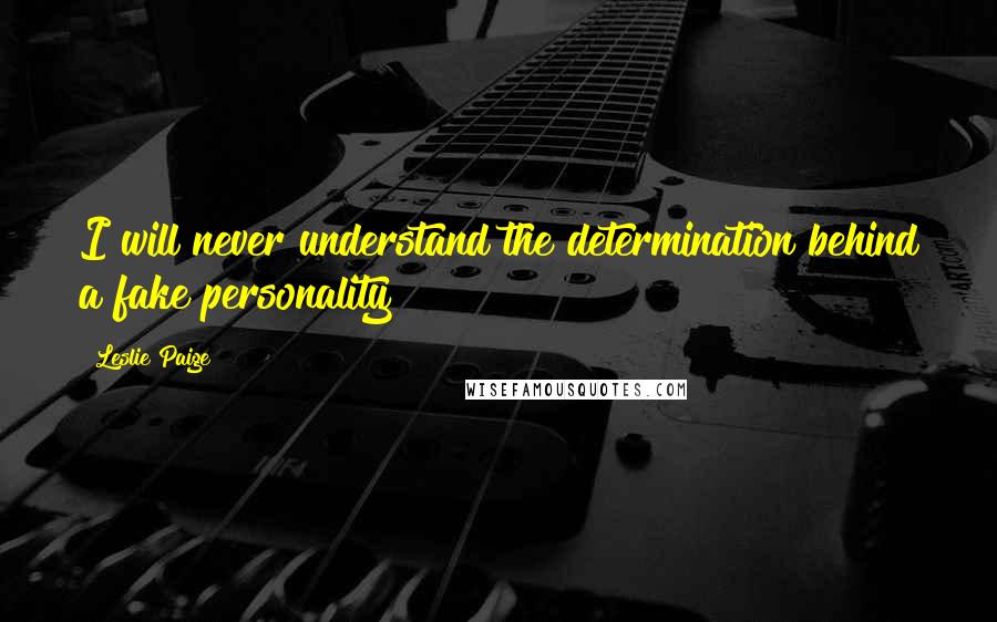 Leslie Paige Quotes: I will never understand the determination behind a fake personality