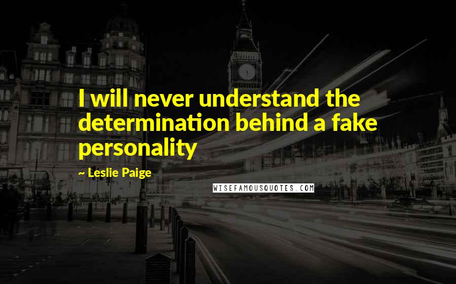 Leslie Paige Quotes: I will never understand the determination behind a fake personality