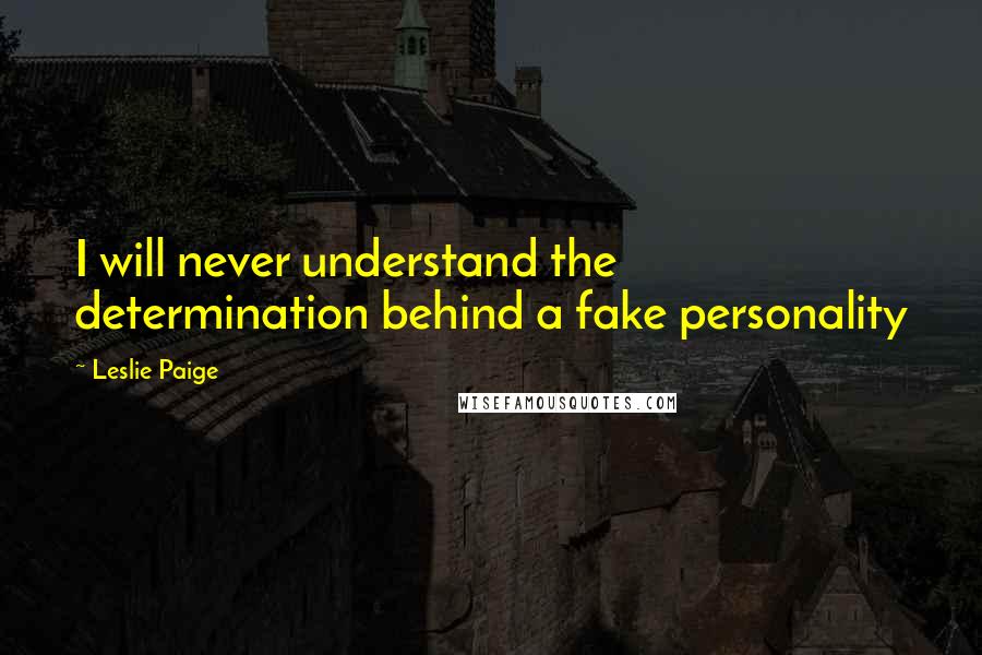 Leslie Paige Quotes: I will never understand the determination behind a fake personality