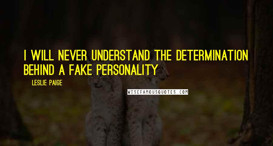 Leslie Paige Quotes: I will never understand the determination behind a fake personality