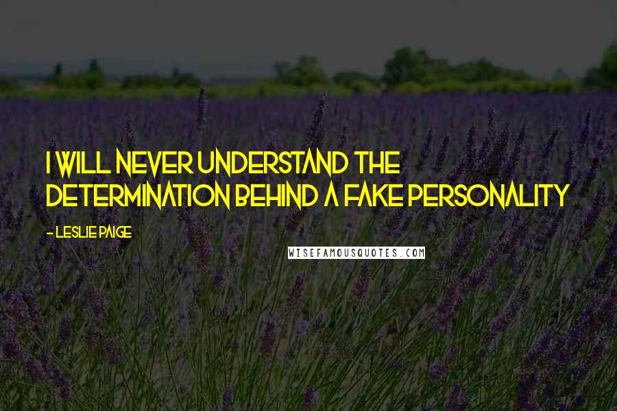 Leslie Paige Quotes: I will never understand the determination behind a fake personality