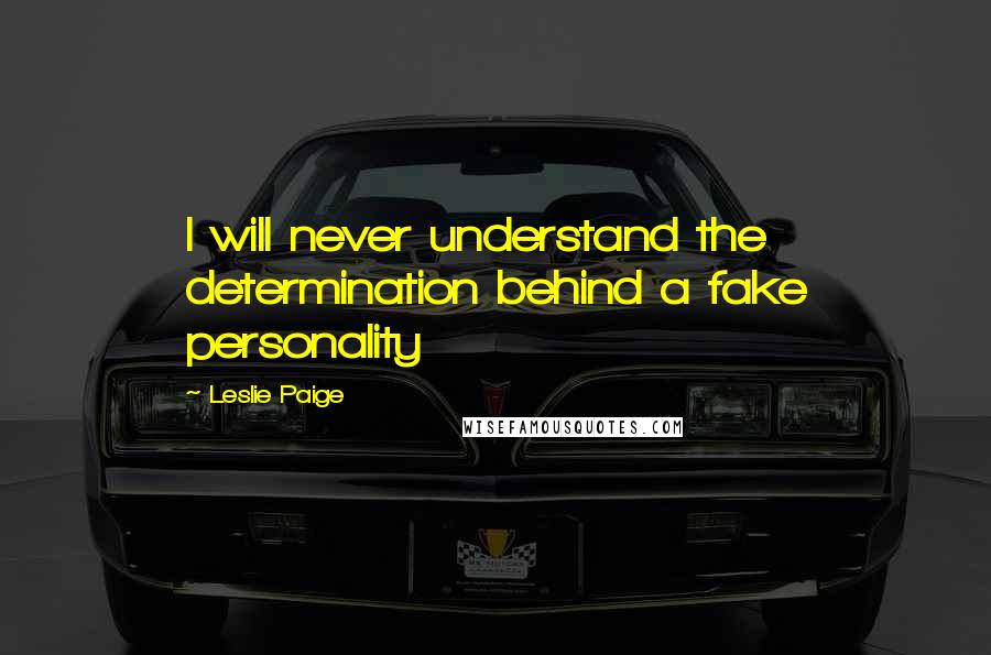 Leslie Paige Quotes: I will never understand the determination behind a fake personality