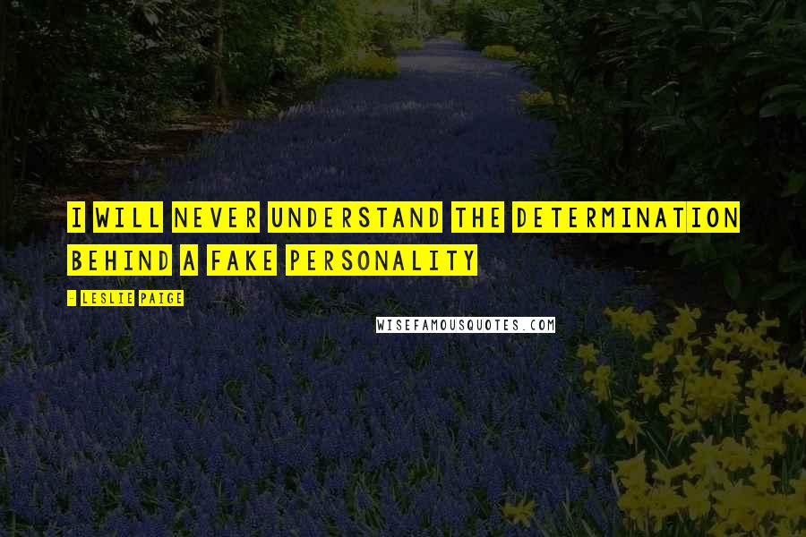 Leslie Paige Quotes: I will never understand the determination behind a fake personality