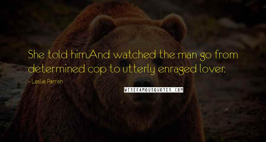 Leslie Parrish Quotes: She told him.And watched the man go from determined cop to utterly enraged lover.