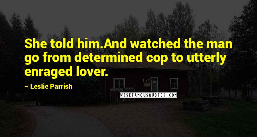 Leslie Parrish Quotes: She told him.And watched the man go from determined cop to utterly enraged lover.