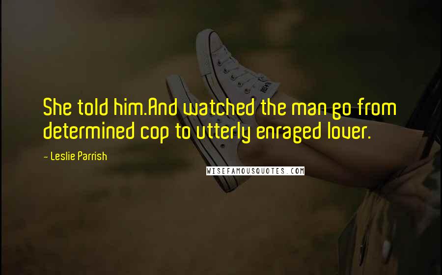 Leslie Parrish Quotes: She told him.And watched the man go from determined cop to utterly enraged lover.