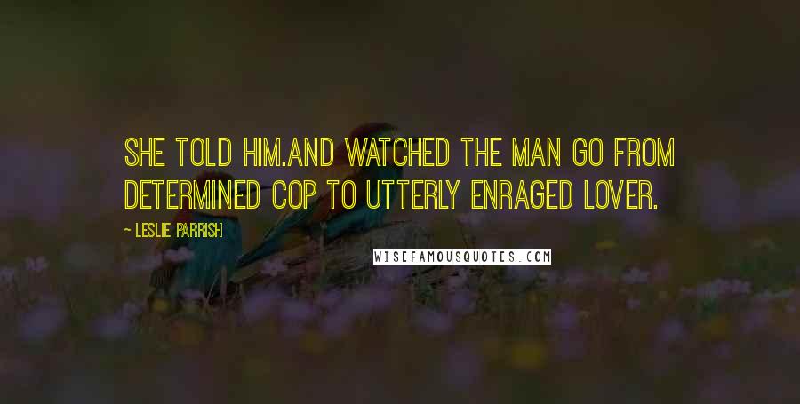 Leslie Parrish Quotes: She told him.And watched the man go from determined cop to utterly enraged lover.