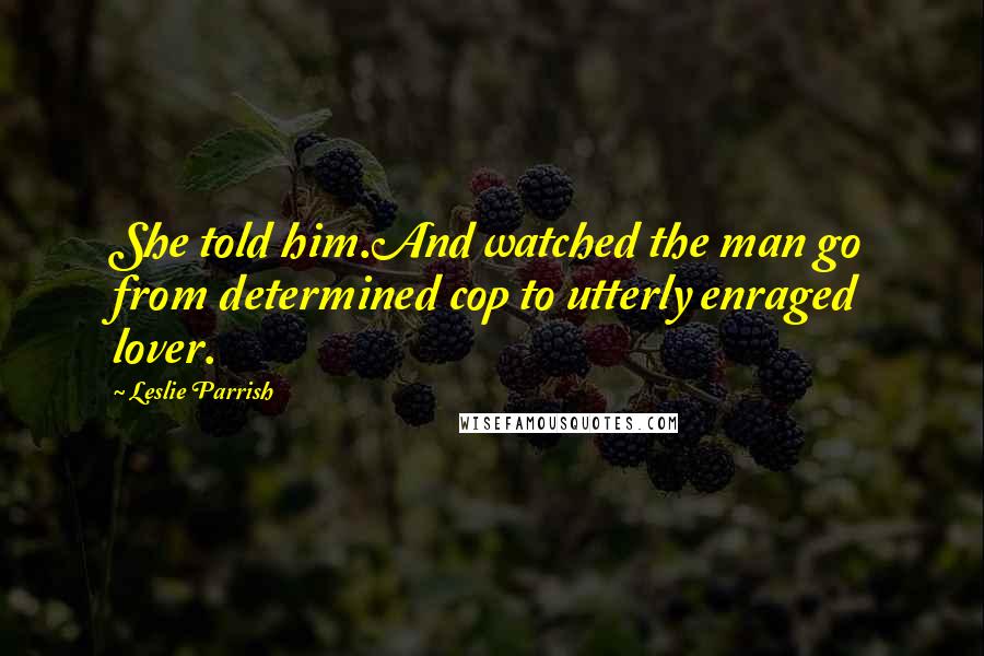 Leslie Parrish Quotes: She told him.And watched the man go from determined cop to utterly enraged lover.