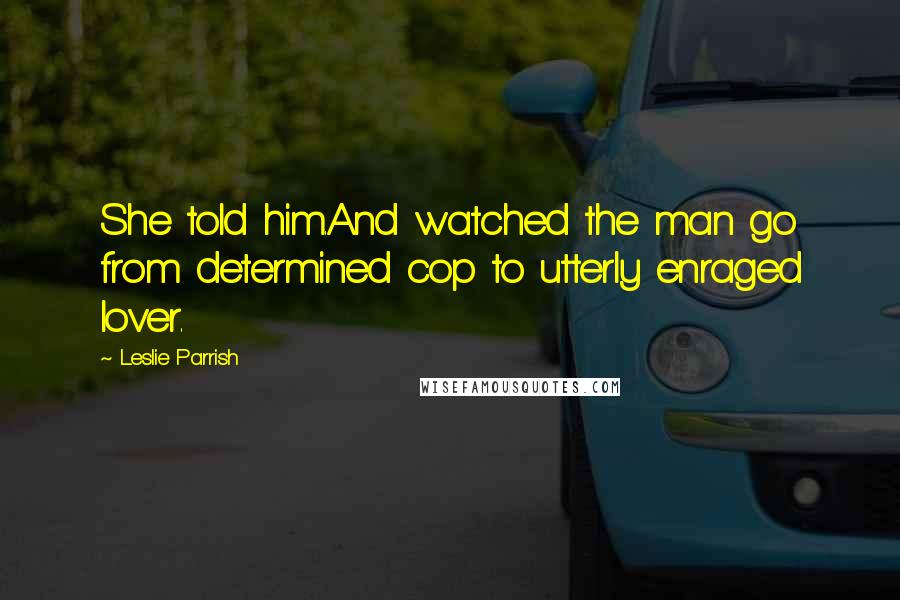 Leslie Parrish Quotes: She told him.And watched the man go from determined cop to utterly enraged lover.