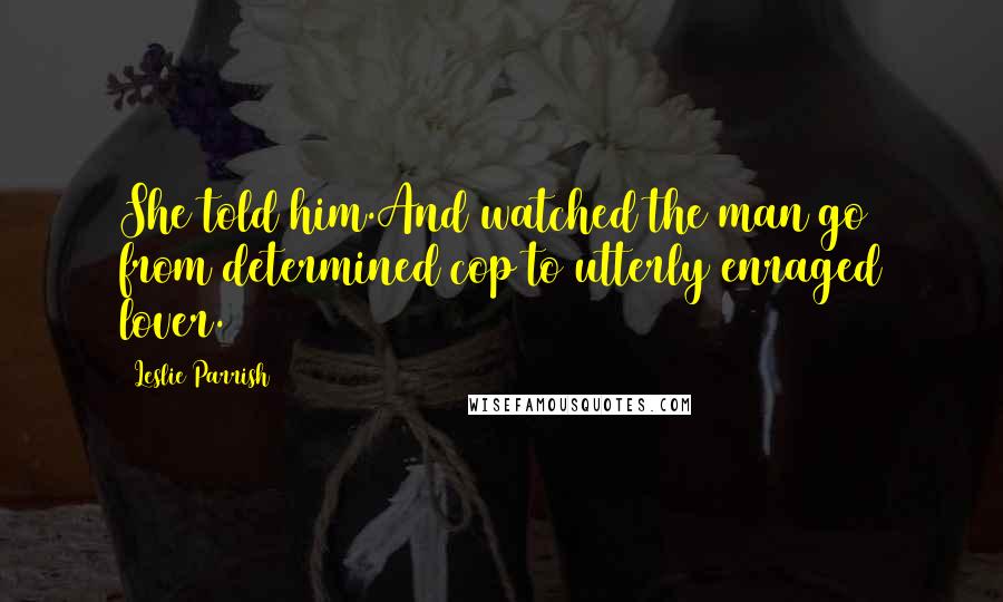 Leslie Parrish Quotes: She told him.And watched the man go from determined cop to utterly enraged lover.