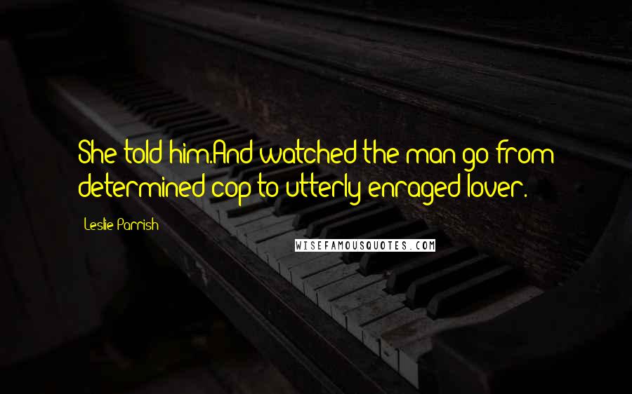 Leslie Parrish Quotes: She told him.And watched the man go from determined cop to utterly enraged lover.