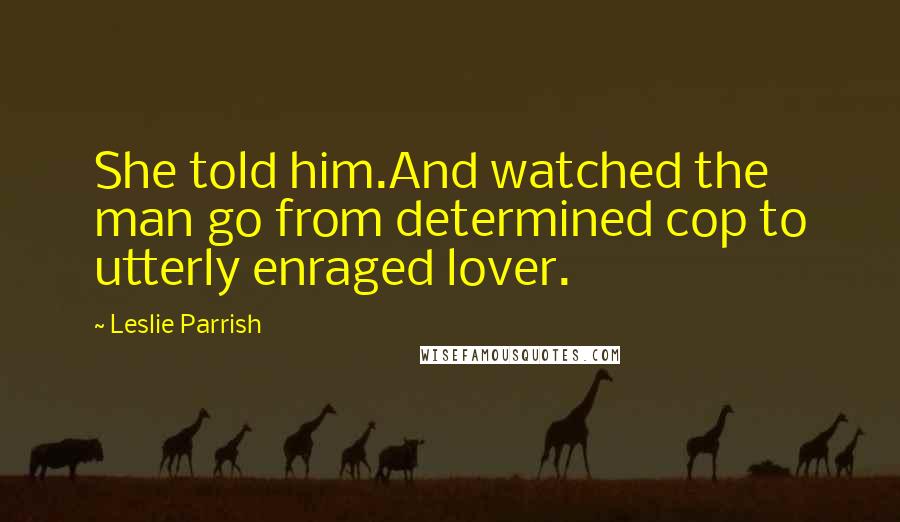 Leslie Parrish Quotes: She told him.And watched the man go from determined cop to utterly enraged lover.