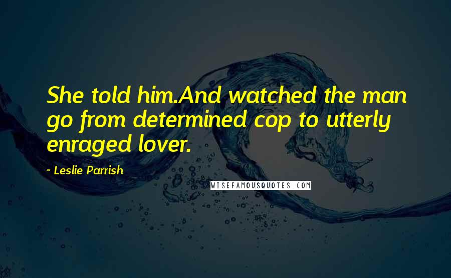 Leslie Parrish Quotes: She told him.And watched the man go from determined cop to utterly enraged lover.