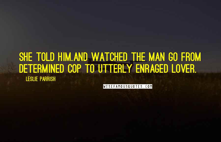 Leslie Parrish Quotes: She told him.And watched the man go from determined cop to utterly enraged lover.