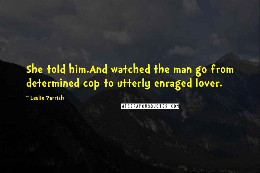 Leslie Parrish Quotes: She told him.And watched the man go from determined cop to utterly enraged lover.