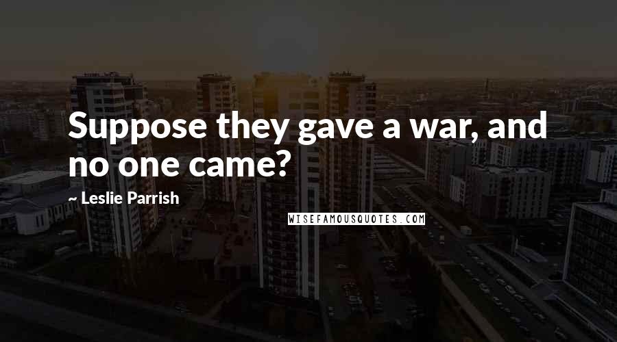 Leslie Parrish Quotes: Suppose they gave a war, and no one came?