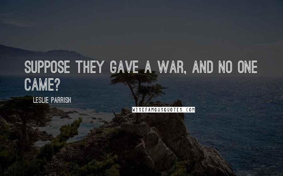 Leslie Parrish Quotes: Suppose they gave a war, and no one came?