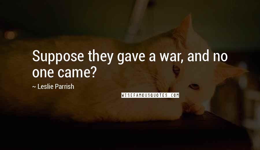 Leslie Parrish Quotes: Suppose they gave a war, and no one came?