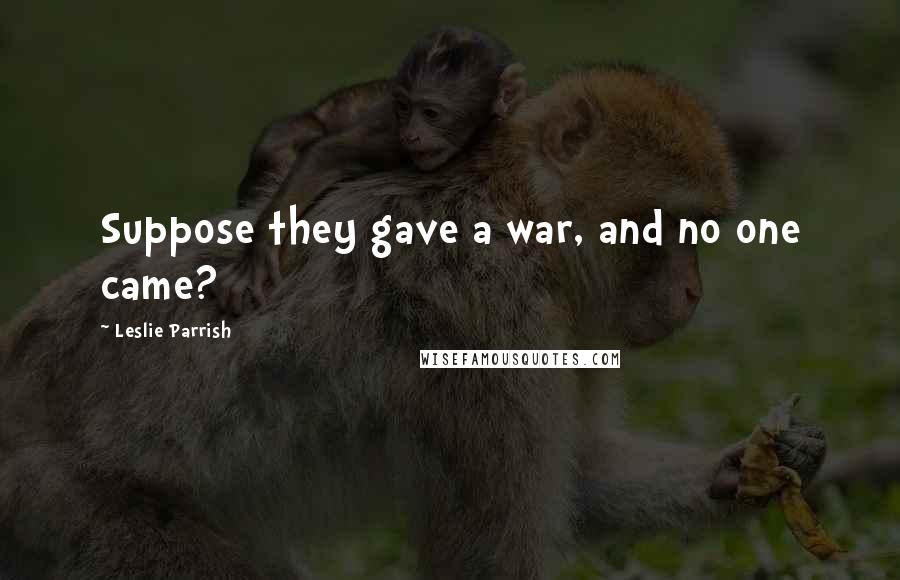 Leslie Parrish Quotes: Suppose they gave a war, and no one came?