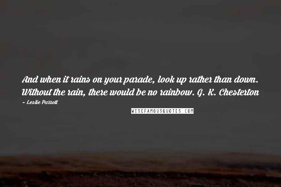 Leslie Parrott Quotes: And when it rains on your parade, look up rather than down. Without the rain, there would be no rainbow. G. K. Chesterton