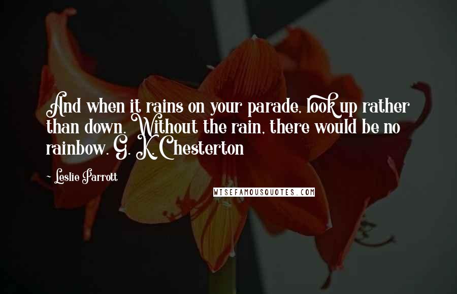 Leslie Parrott Quotes: And when it rains on your parade, look up rather than down. Without the rain, there would be no rainbow. G. K. Chesterton