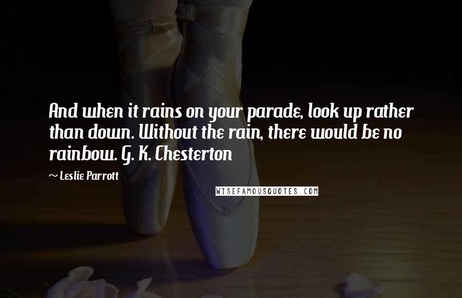 Leslie Parrott Quotes: And when it rains on your parade, look up rather than down. Without the rain, there would be no rainbow. G. K. Chesterton