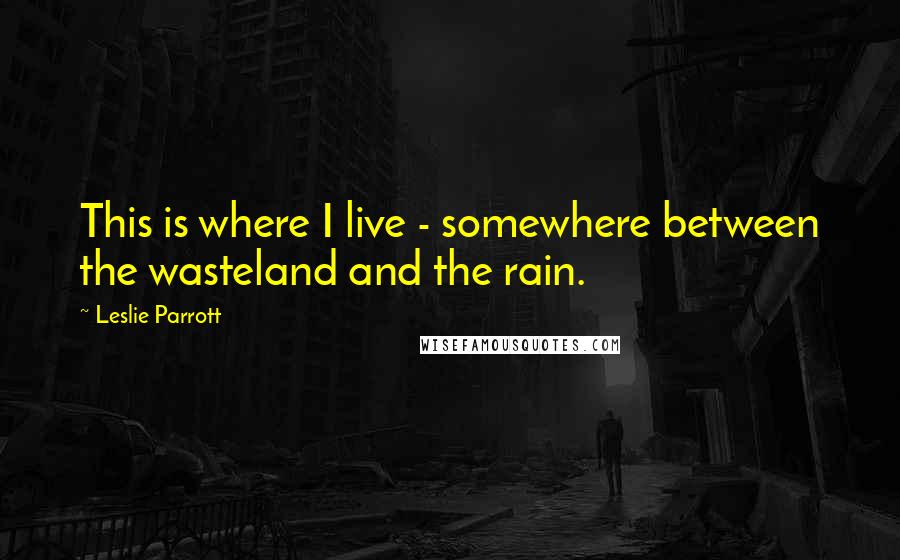 Leslie Parrott Quotes: This is where I live - somewhere between the wasteland and the rain.