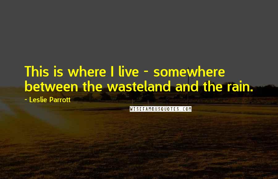 Leslie Parrott Quotes: This is where I live - somewhere between the wasteland and the rain.