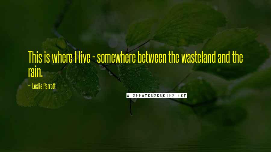 Leslie Parrott Quotes: This is where I live - somewhere between the wasteland and the rain.