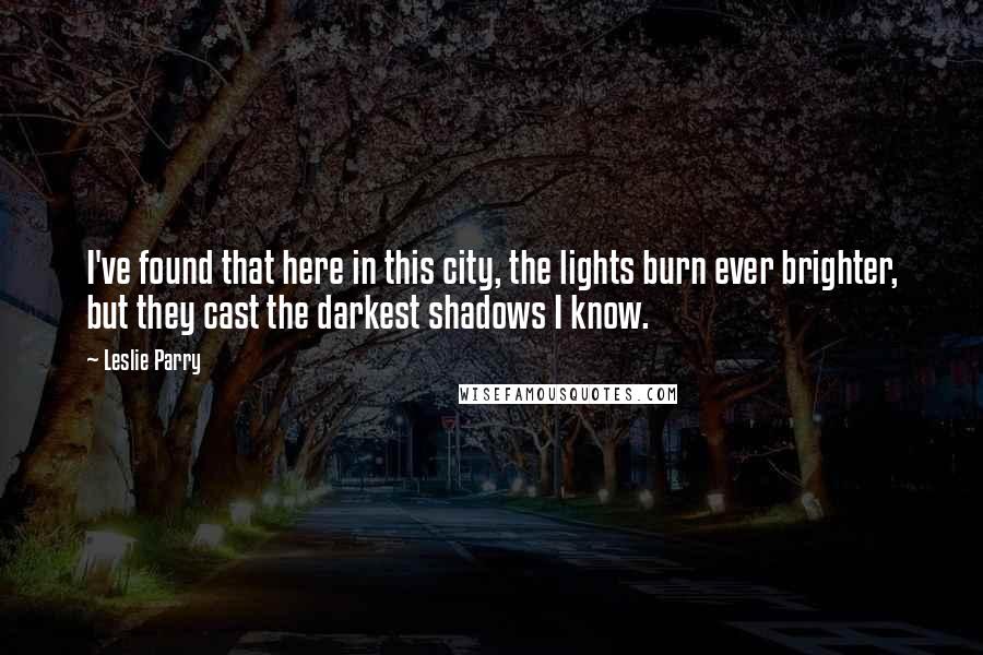 Leslie Parry Quotes: I've found that here in this city, the lights burn ever brighter, but they cast the darkest shadows I know.