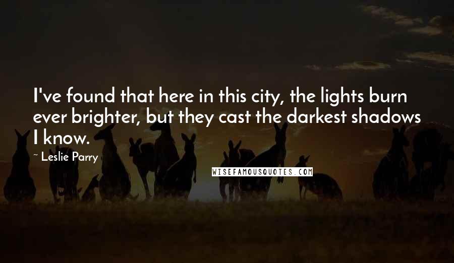 Leslie Parry Quotes: I've found that here in this city, the lights burn ever brighter, but they cast the darkest shadows I know.