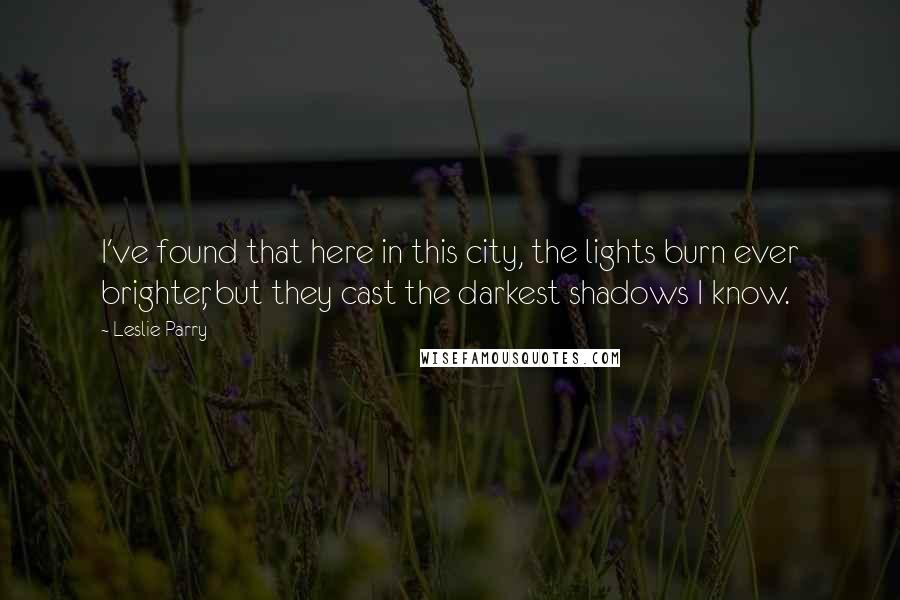 Leslie Parry Quotes: I've found that here in this city, the lights burn ever brighter, but they cast the darkest shadows I know.