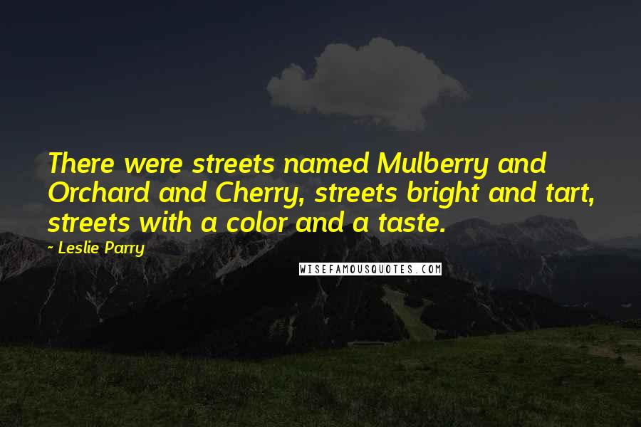 Leslie Parry Quotes: There were streets named Mulberry and Orchard and Cherry, streets bright and tart, streets with a color and a taste.