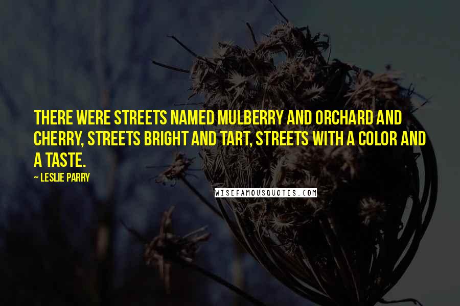 Leslie Parry Quotes: There were streets named Mulberry and Orchard and Cherry, streets bright and tart, streets with a color and a taste.