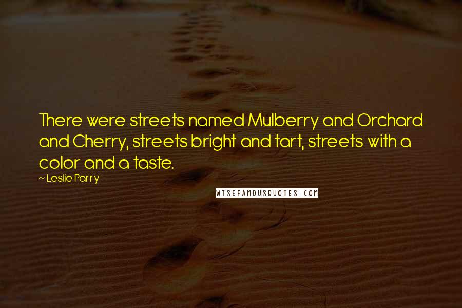 Leslie Parry Quotes: There were streets named Mulberry and Orchard and Cherry, streets bright and tart, streets with a color and a taste.