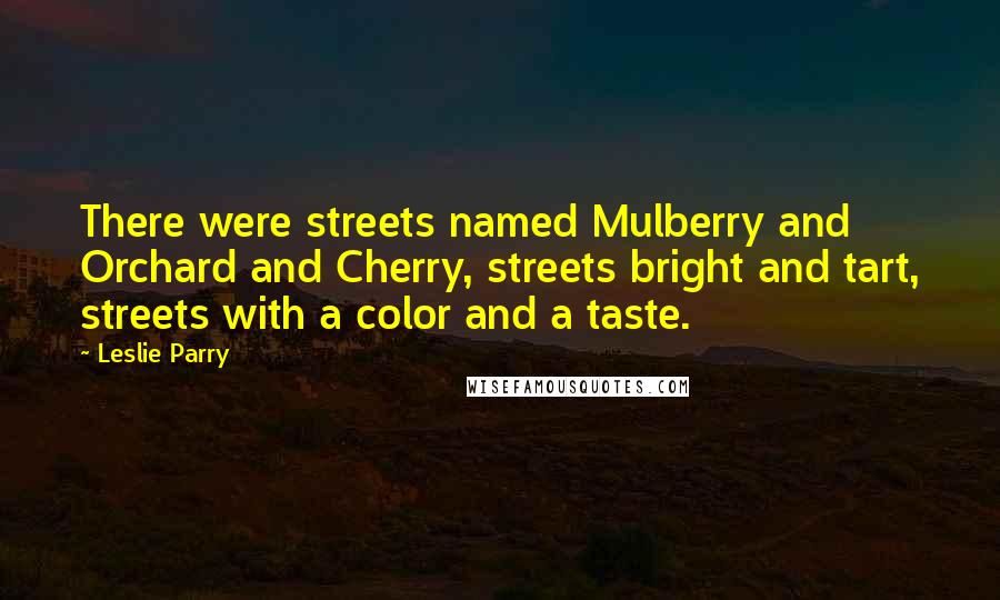 Leslie Parry Quotes: There were streets named Mulberry and Orchard and Cherry, streets bright and tart, streets with a color and a taste.