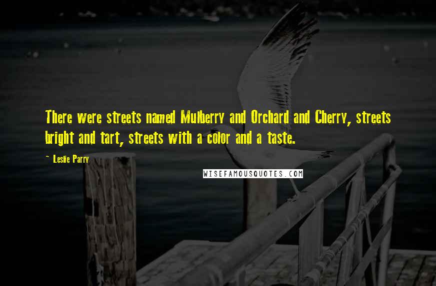 Leslie Parry Quotes: There were streets named Mulberry and Orchard and Cherry, streets bright and tart, streets with a color and a taste.