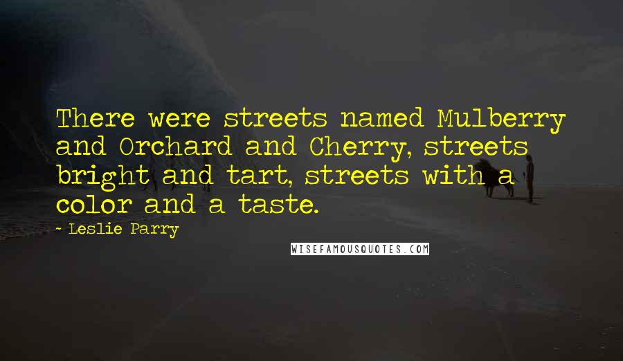 Leslie Parry Quotes: There were streets named Mulberry and Orchard and Cherry, streets bright and tart, streets with a color and a taste.