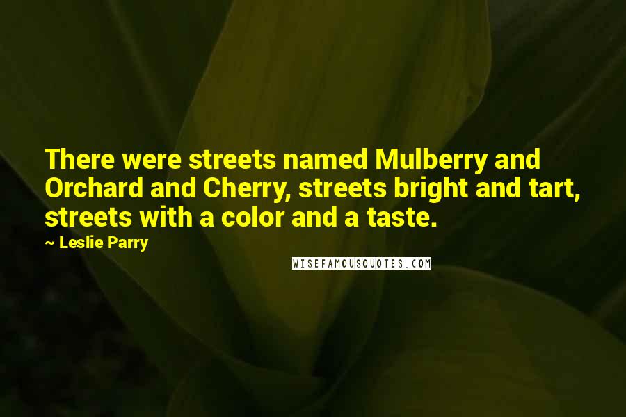 Leslie Parry Quotes: There were streets named Mulberry and Orchard and Cherry, streets bright and tart, streets with a color and a taste.