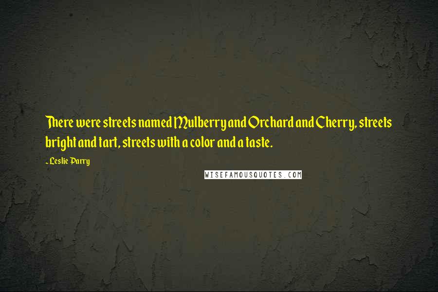 Leslie Parry Quotes: There were streets named Mulberry and Orchard and Cherry, streets bright and tart, streets with a color and a taste.