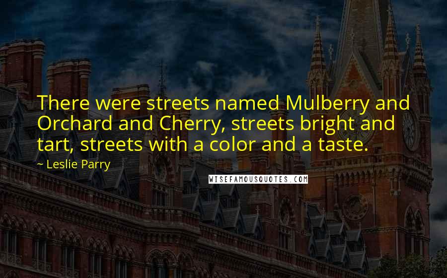 Leslie Parry Quotes: There were streets named Mulberry and Orchard and Cherry, streets bright and tart, streets with a color and a taste.