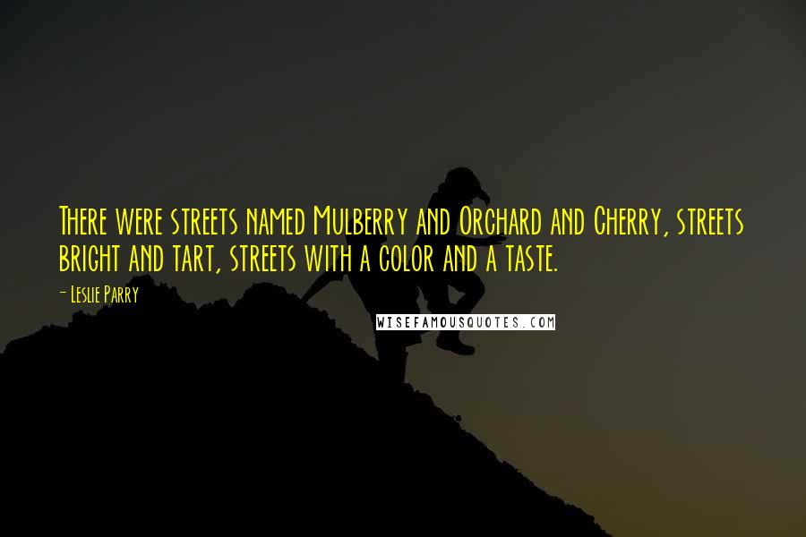 Leslie Parry Quotes: There were streets named Mulberry and Orchard and Cherry, streets bright and tart, streets with a color and a taste.