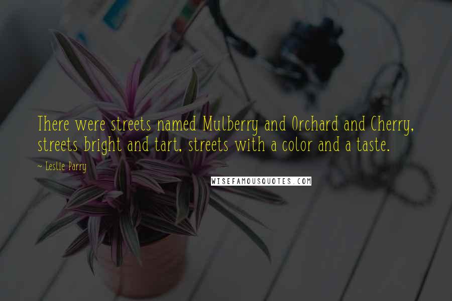 Leslie Parry Quotes: There were streets named Mulberry and Orchard and Cherry, streets bright and tart, streets with a color and a taste.