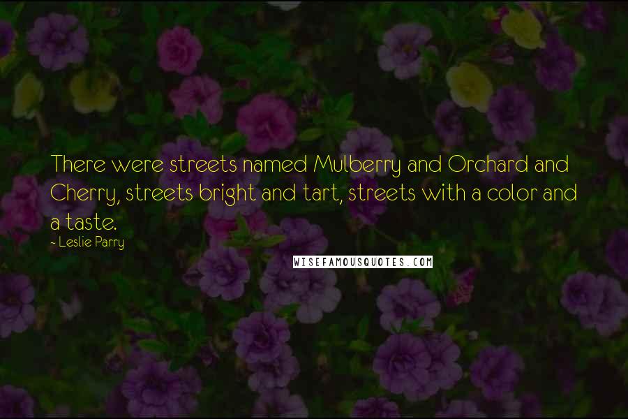 Leslie Parry Quotes: There were streets named Mulberry and Orchard and Cherry, streets bright and tart, streets with a color and a taste.