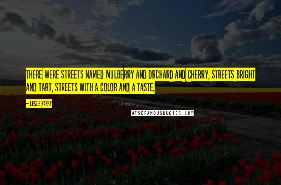 Leslie Parry Quotes: There were streets named Mulberry and Orchard and Cherry, streets bright and tart, streets with a color and a taste.