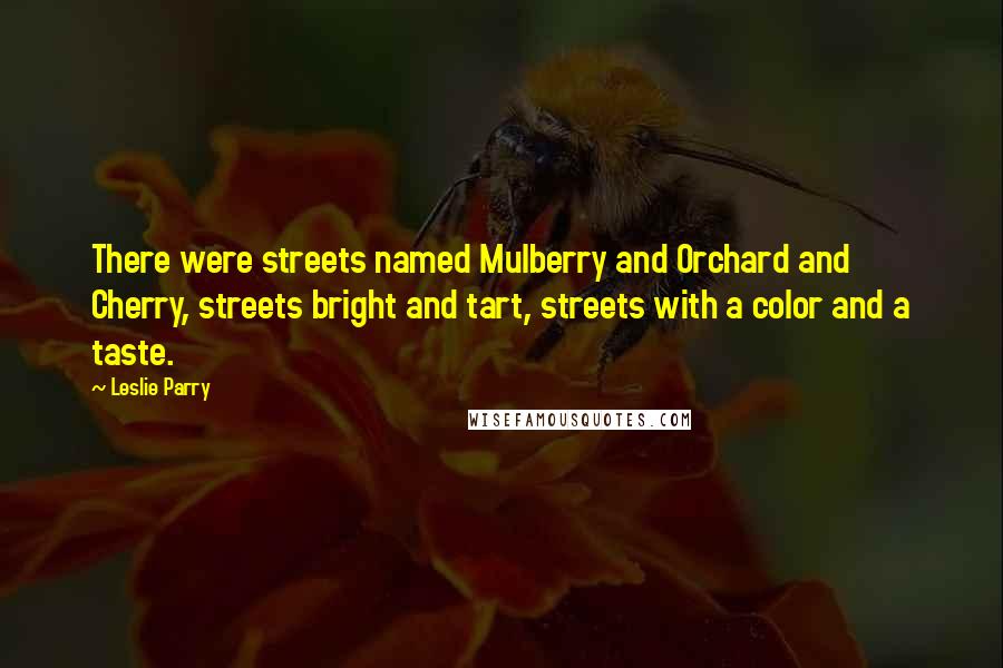 Leslie Parry Quotes: There were streets named Mulberry and Orchard and Cherry, streets bright and tart, streets with a color and a taste.