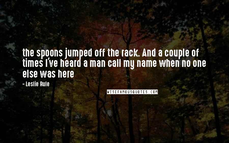 Leslie Rule Quotes: the spoons jumped off the rack. And a couple of times I've heard a man call my name when no one else was here