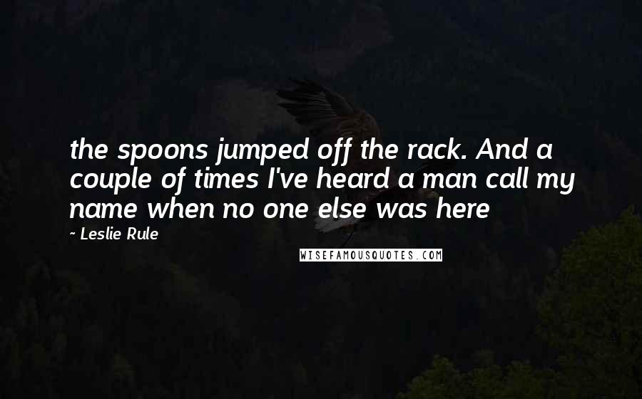 Leslie Rule Quotes: the spoons jumped off the rack. And a couple of times I've heard a man call my name when no one else was here