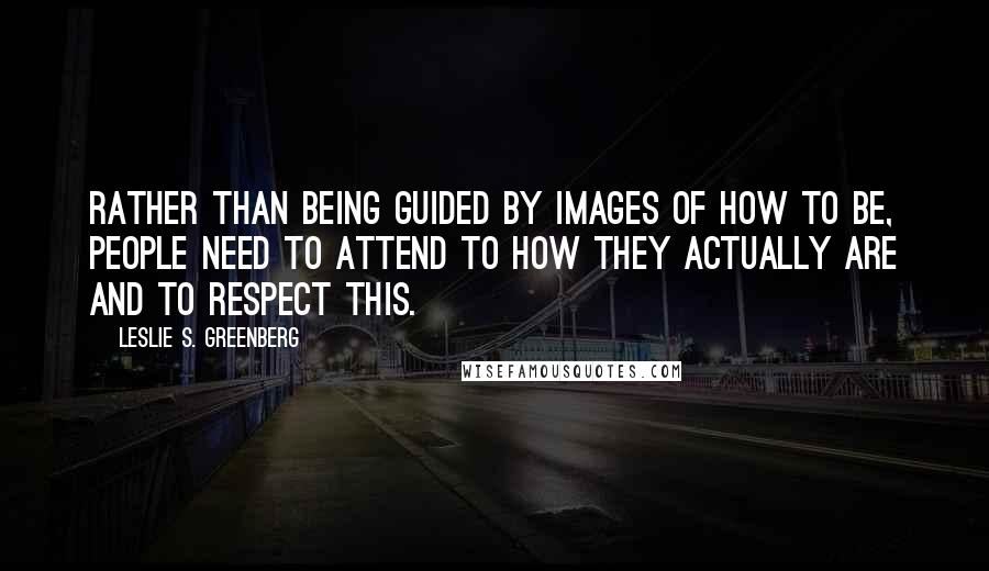 Leslie S. Greenberg Quotes: Rather than being guided by images of how to be, people need to attend to how they actually are and to respect this.